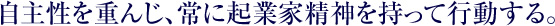 自主性を重んじ、常に起業家精神を持って行動する。