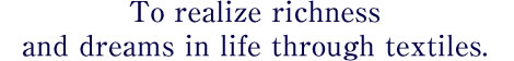 To realize richness and dreams in life through textiles.