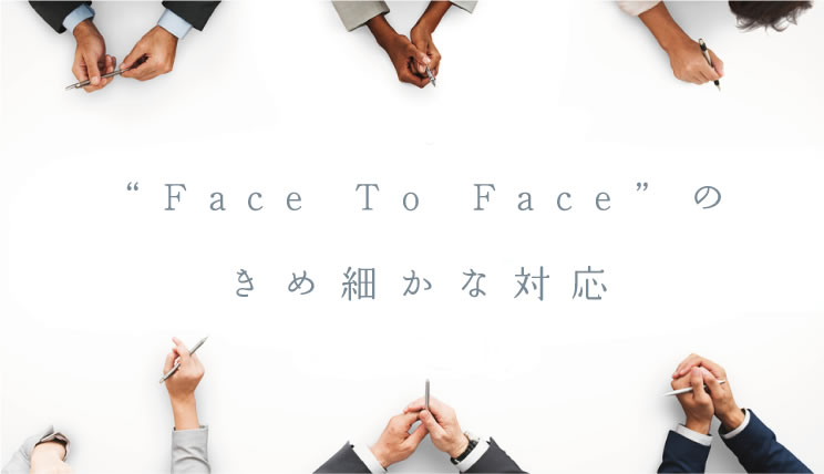 Face To Faceのきめ細かな対応